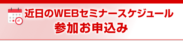 近日のWEBセミナースケジュール～参加お申込み～